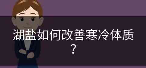 湖盐如何改善寒冷体质？(湖盐怎么样)